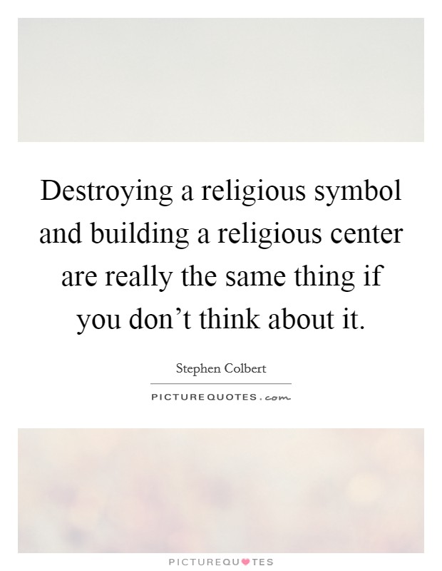 Destroying a religious symbol and building a religious center are really the same thing if you don't think about it. Picture Quote #1