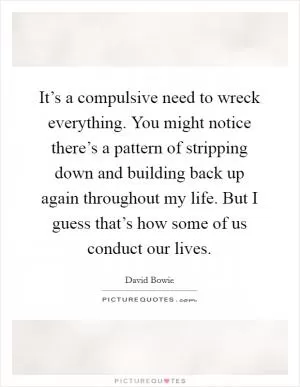 It’s a compulsive need to wreck everything. You might notice there’s a pattern of stripping down and building back up again throughout my life. But I guess that’s how some of us conduct our lives Picture Quote #1