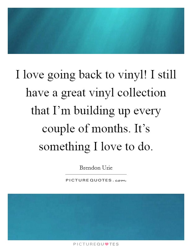 I love going back to vinyl! I still have a great vinyl collection that I'm building up every couple of months. It's something I love to do. Picture Quote #1