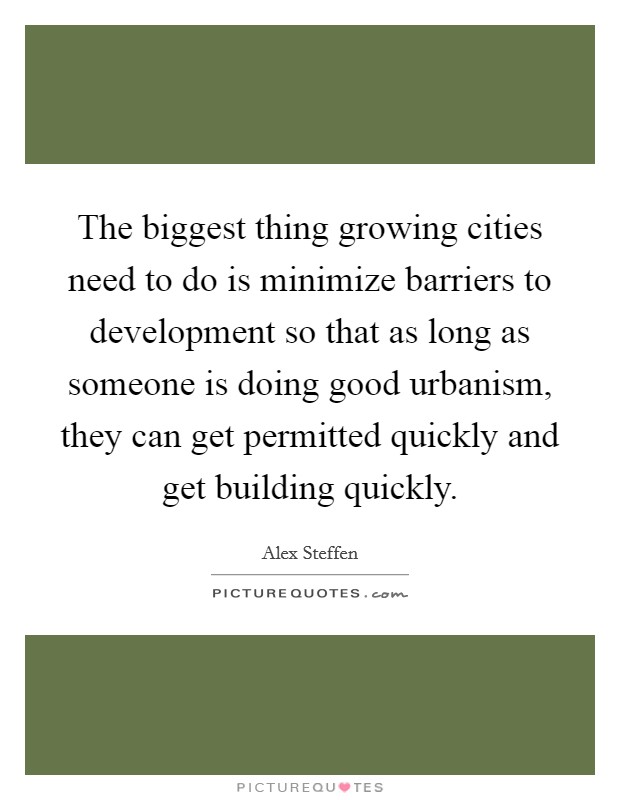 The biggest thing growing cities need to do is minimize barriers to development so that as long as someone is doing good urbanism, they can get permitted quickly and get building quickly. Picture Quote #1