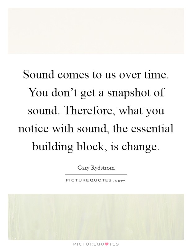Sound comes to us over time. You don't get a snapshot of sound. Therefore, what you notice with sound, the essential building block, is change. Picture Quote #1