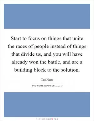 Start to focus on things that unite the races of people instead of things that divide us, and you will have already won the battle, and are a building block to the solution Picture Quote #1