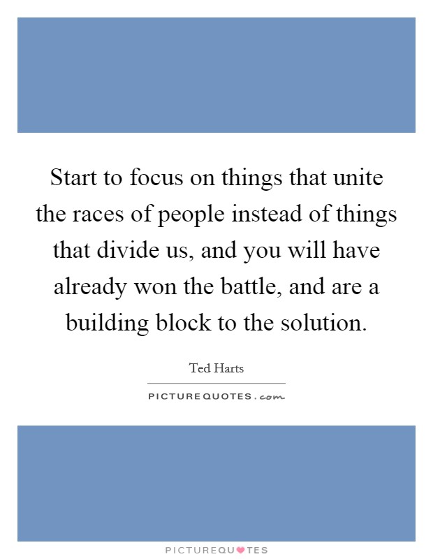 Start to focus on things that unite the races of people instead of things that divide us, and you will have already won the battle, and are a building block to the solution. Picture Quote #1