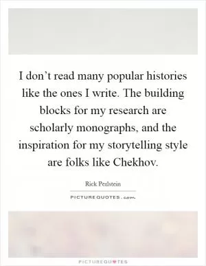 I don’t read many popular histories like the ones I write. The building blocks for my research are scholarly monographs, and the inspiration for my storytelling style are folks like Chekhov Picture Quote #1