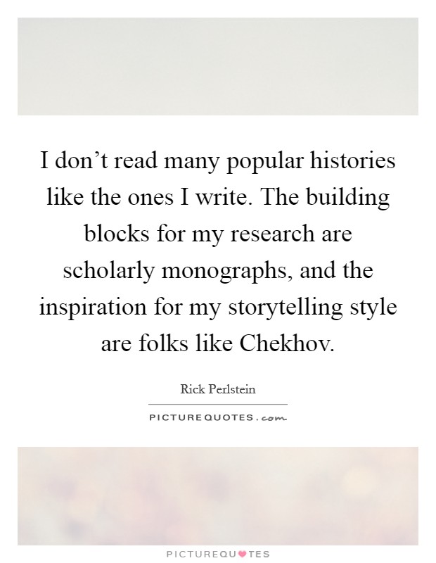 I don't read many popular histories like the ones I write. The building blocks for my research are scholarly monographs, and the inspiration for my storytelling style are folks like Chekhov. Picture Quote #1