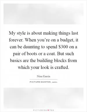 My style is about making things last forever. When you’re on a budget, it can be daunting to spend $300 on a pair of boots or a coat. But such basics are the building blocks from which your look is crafted Picture Quote #1