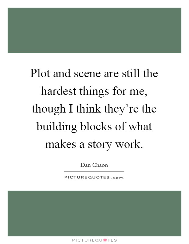 Plot and scene are still the hardest things for me, though I think they're the building blocks of what makes a story work. Picture Quote #1