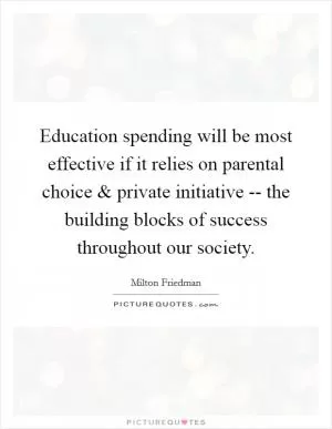 Education spending will be most effective if it relies on parental choice and private initiative -- the building blocks of success throughout our society Picture Quote #1