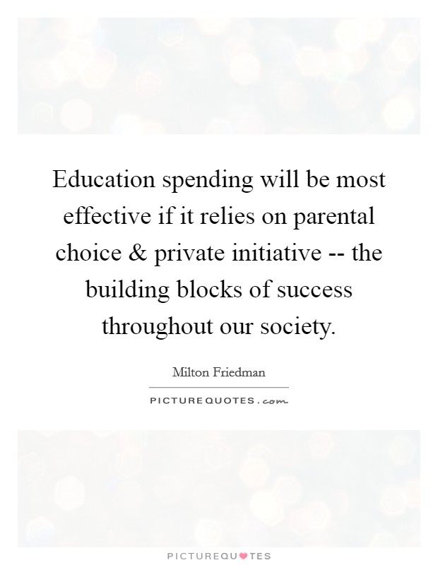Education spending will be most effective if it relies on parental choice and private initiative -- the building blocks of success throughout our society. Picture Quote #1
