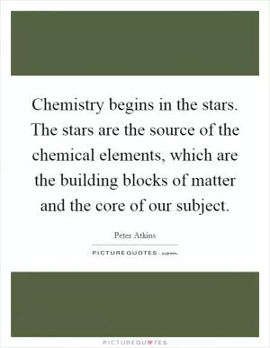 Chemistry begins in the stars. The stars are the source of the chemical elements, which are the building blocks of matter and the core of our subject Picture Quote #1
