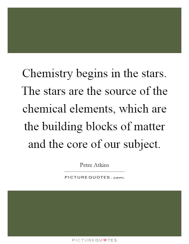 Chemistry begins in the stars. The stars are the source of the chemical elements, which are the building blocks of matter and the core of our subject. Picture Quote #1