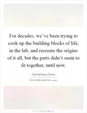 For decades, we’ve been trying to cook up the building blocks of life, in the lab, and recreate the origins of it all, but the parts didn’t seem to fit together, until now Picture Quote #1