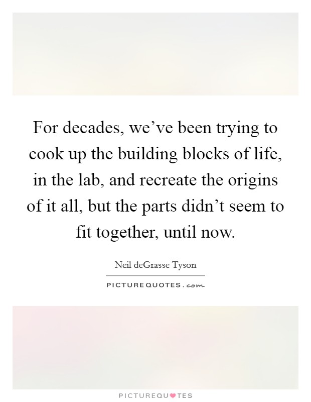 For decades, we've been trying to cook up the building blocks of life, in the lab, and recreate the origins of it all, but the parts didn't seem to fit together, until now. Picture Quote #1