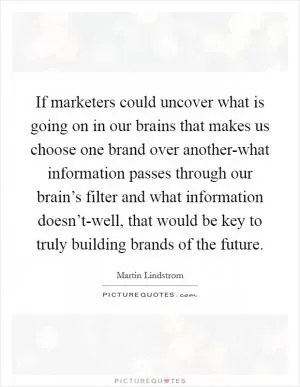 If marketers could uncover what is going on in our brains that makes us choose one brand over another-what information passes through our brain’s filter and what information doesn’t-well, that would be key to truly building brands of the future Picture Quote #1