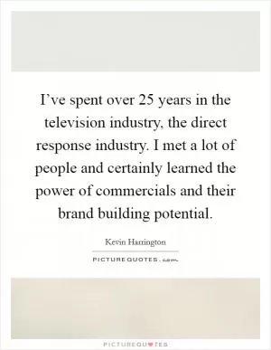 I’ve spent over 25 years in the television industry, the direct response industry. I met a lot of people and certainly learned the power of commercials and their brand building potential Picture Quote #1