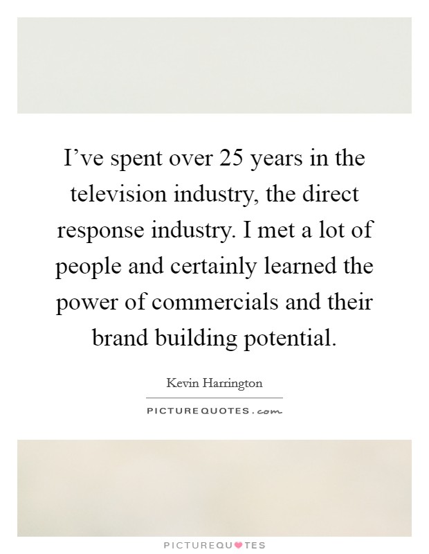I've spent over 25 years in the television industry, the direct response industry. I met a lot of people and certainly learned the power of commercials and their brand building potential. Picture Quote #1