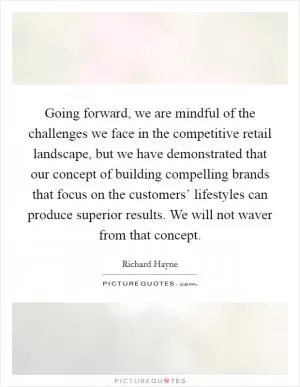 Going forward, we are mindful of the challenges we face in the competitive retail landscape, but we have demonstrated that our concept of building compelling brands that focus on the customers’ lifestyles can produce superior results. We will not waver from that concept Picture Quote #1