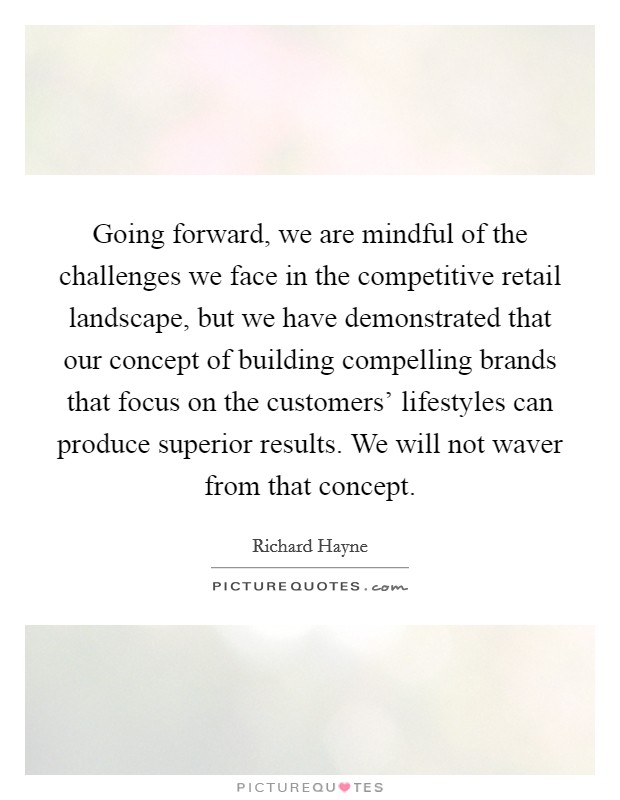 Going forward, we are mindful of the challenges we face in the competitive retail landscape, but we have demonstrated that our concept of building compelling brands that focus on the customers' lifestyles can produce superior results. We will not waver from that concept. Picture Quote #1