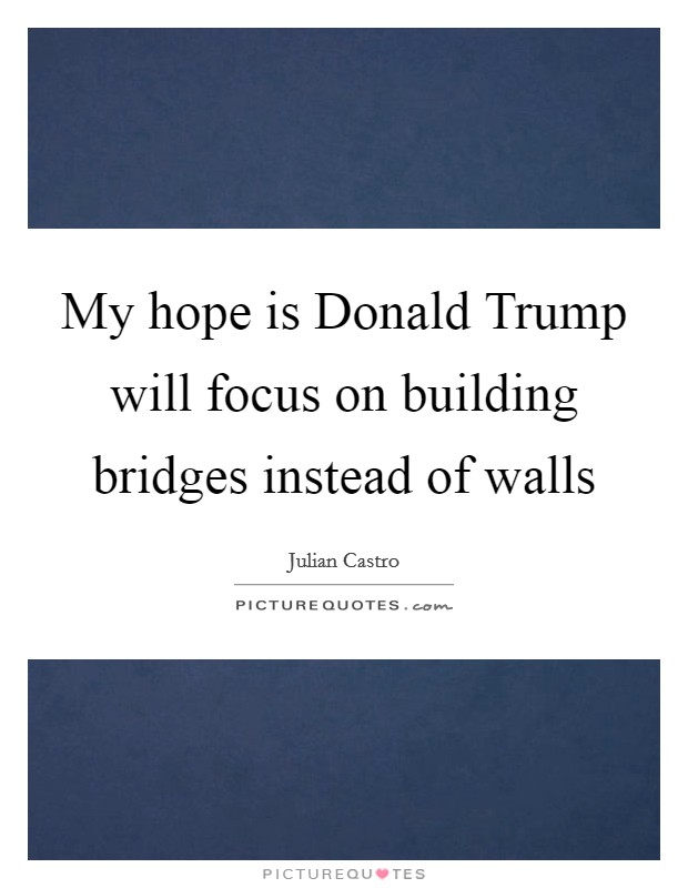 My hope is Donald Trump will focus on building bridges instead of walls Picture Quote #1