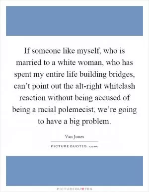 If someone like myself, who is married to a white woman, who has spent my entire life building bridges, can’t point out the alt-right whitelash reaction without being accused of being a racial polemecist, we’re going to have a big problem Picture Quote #1