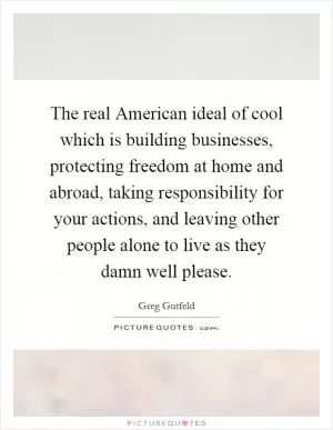 The real American ideal of cool which is building businesses, protecting freedom at home and abroad, taking responsibility for your actions, and leaving other people alone to live as they damn well please Picture Quote #1