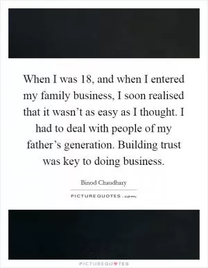 When I was 18, and when I entered my family business, I soon realised that it wasn’t as easy as I thought. I had to deal with people of my father’s generation. Building trust was key to doing business Picture Quote #1