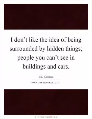 I don’t like the idea of being surrounded by hidden things; people you can’t see in buildings and cars Picture Quote #1