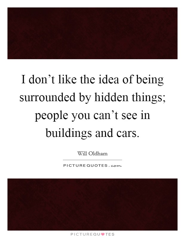 I don't like the idea of being surrounded by hidden things; people you can't see in buildings and cars. Picture Quote #1