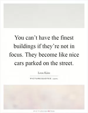 You can’t have the finest buildings if they’re not in focus. They become like nice cars parked on the street Picture Quote #1