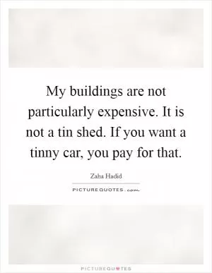 My buildings are not particularly expensive. It is not a tin shed. If you want a tinny car, you pay for that Picture Quote #1