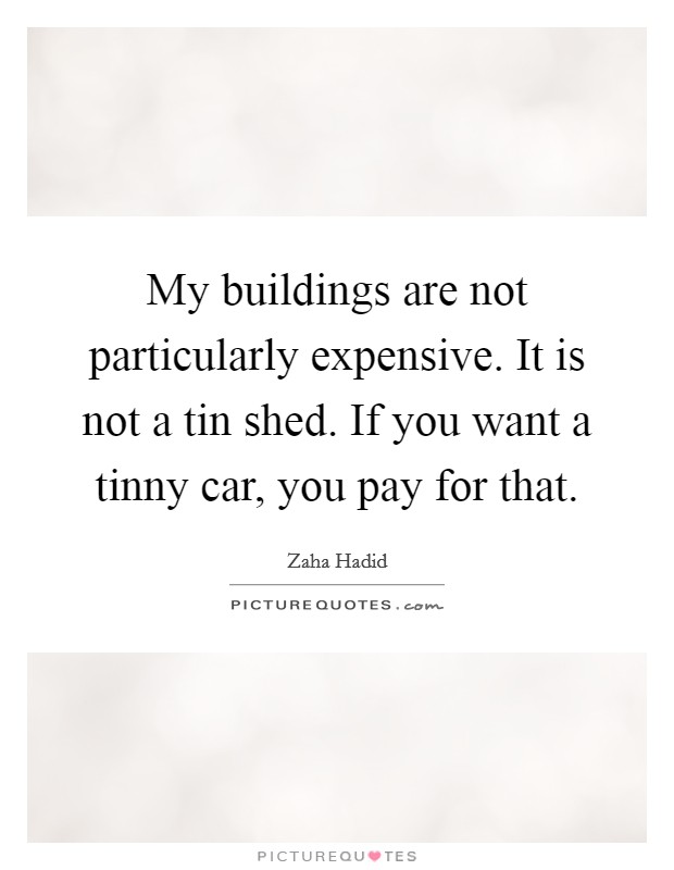 My buildings are not particularly expensive. It is not a tin shed. If you want a tinny car, you pay for that. Picture Quote #1