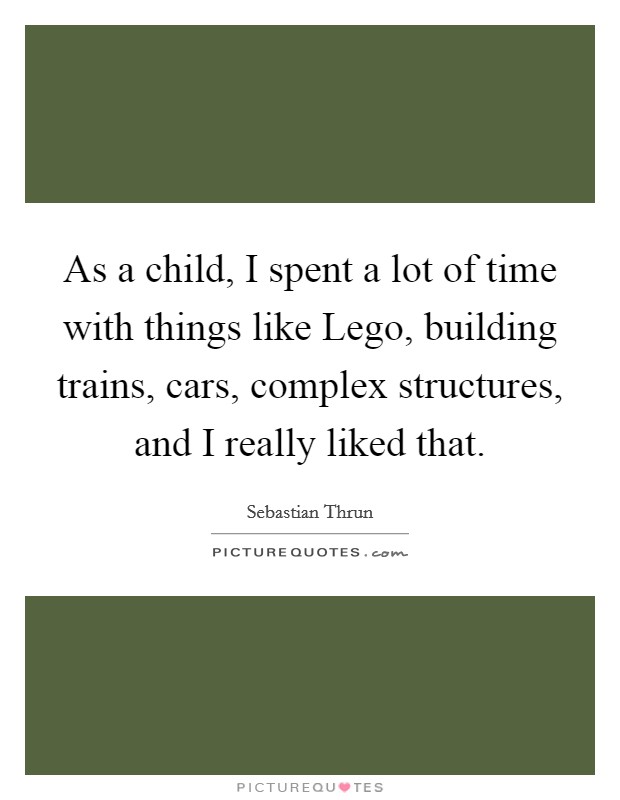 As a child, I spent a lot of time with things like Lego, building trains, cars, complex structures, and I really liked that. Picture Quote #1
