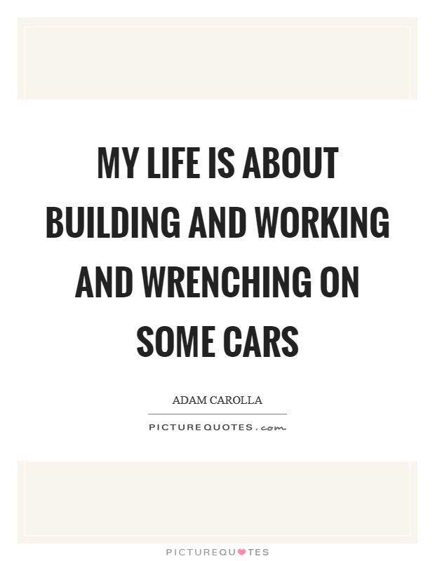 My life is about building and working and wrenching on some cars Picture Quote #1
