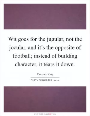 Wit goes for the jugular, not the jocular, and it’s the opposite of football; instead of building character, it tears it down Picture Quote #1