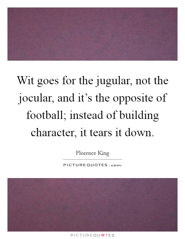 Wit goes for the jugular, not the jocular, and it's the opposite of football; instead of building character, it tears it down. Picture Quote #1
