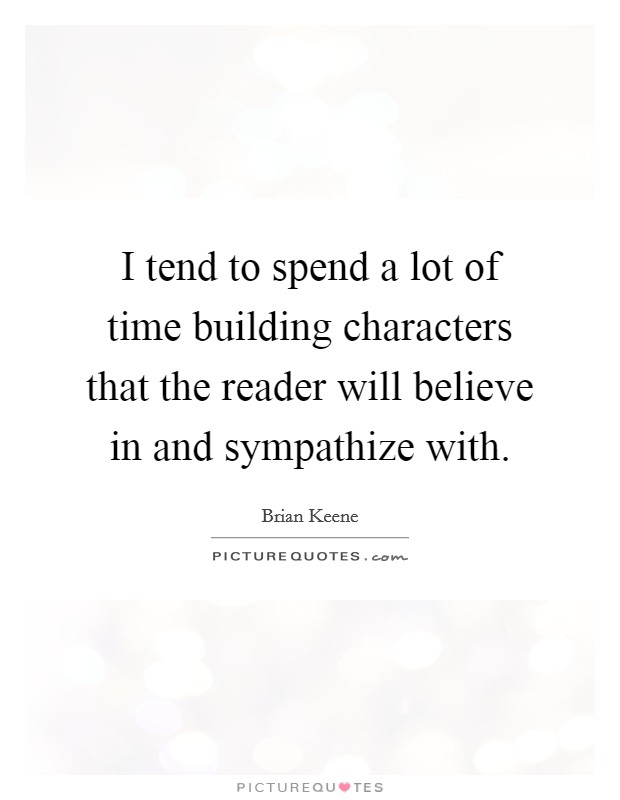 I tend to spend a lot of time building characters that the reader will believe in and sympathize with. Picture Quote #1