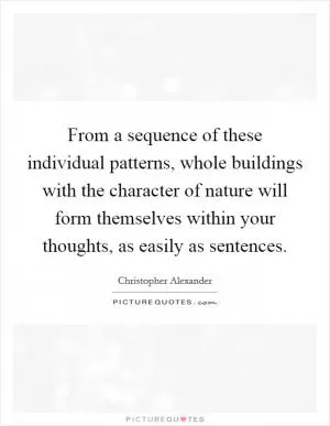 From a sequence of these individual patterns, whole buildings with the character of nature will form themselves within your thoughts, as easily as sentences Picture Quote #1
