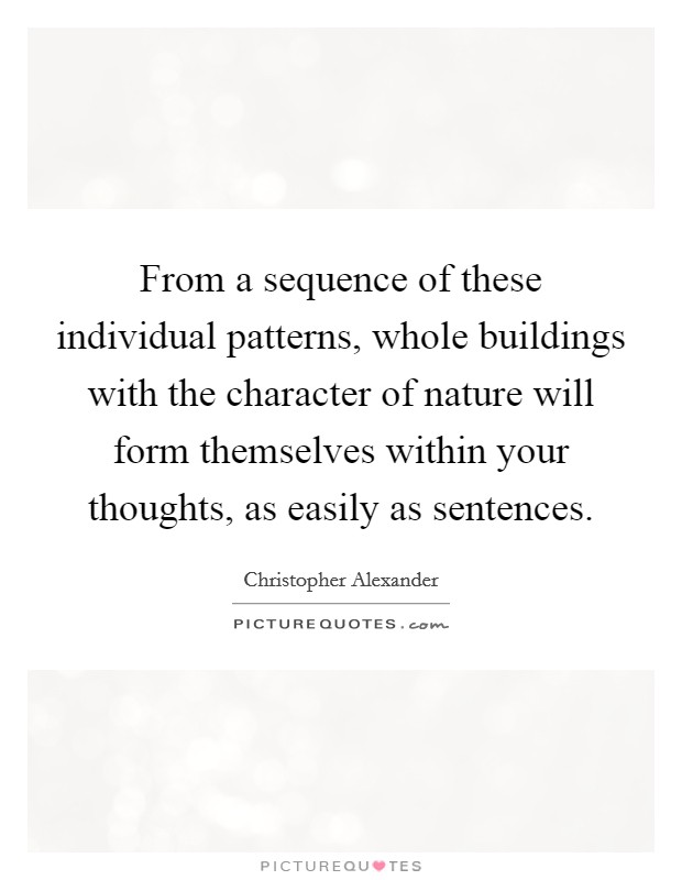 From a sequence of these individual patterns, whole buildings with the character of nature will form themselves within your thoughts, as easily as sentences. Picture Quote #1