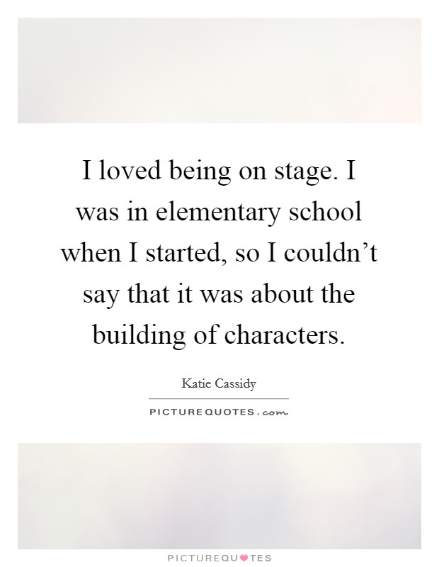 I loved being on stage. I was in elementary school when I started, so I couldn't say that it was about the building of characters. Picture Quote #1