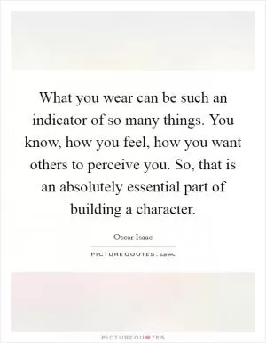 What you wear can be such an indicator of so many things. You know, how you feel, how you want others to perceive you. So, that is an absolutely essential part of building a character Picture Quote #1