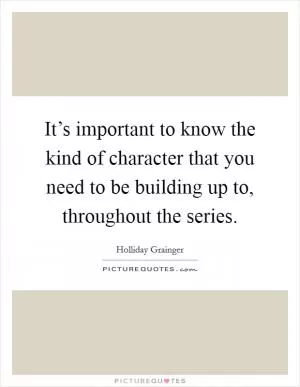 It’s important to know the kind of character that you need to be building up to, throughout the series Picture Quote #1