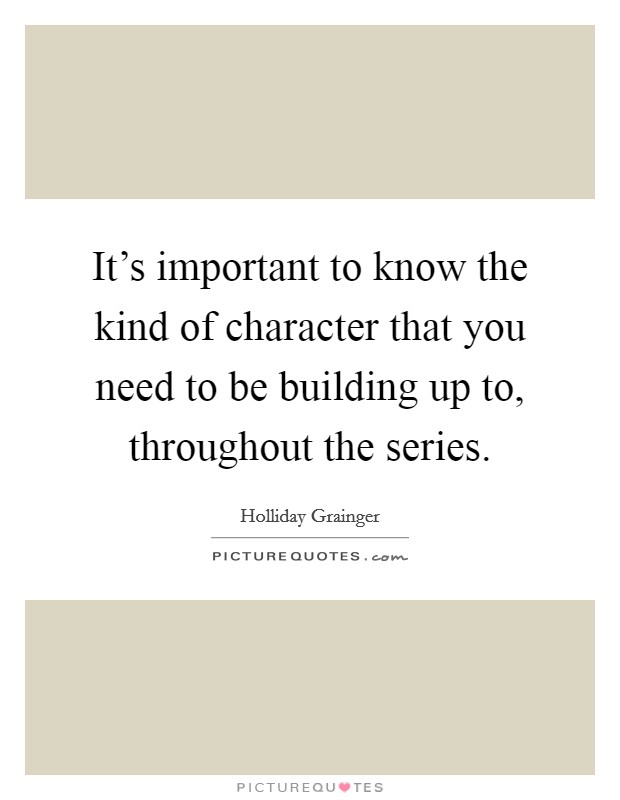 It's important to know the kind of character that you need to be building up to, throughout the series. Picture Quote #1
