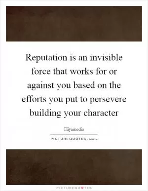 Reputation is an invisible force that works for or against you based on the efforts you put to persevere building your character Picture Quote #1
