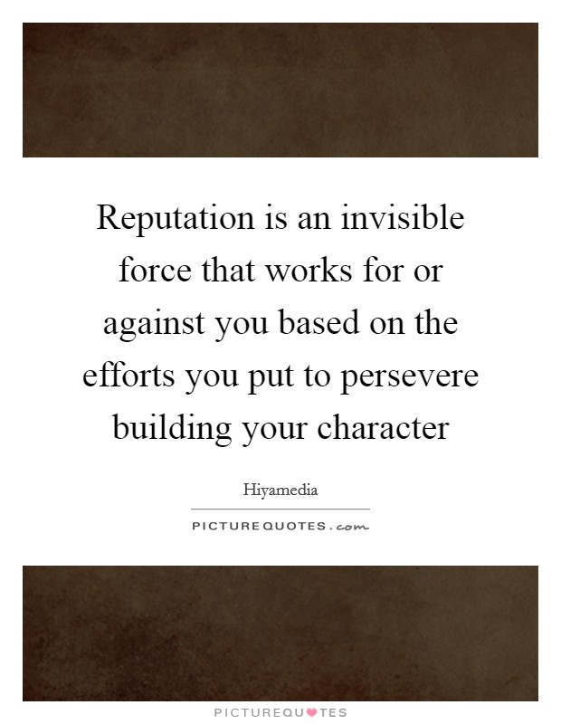 Reputation is an invisible force that works for or against you based on the efforts you put to persevere building your character Picture Quote #1