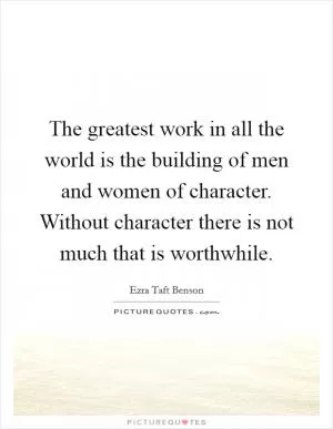 The greatest work in all the world is the building of men and women of character. Without character there is not much that is worthwhile Picture Quote #1