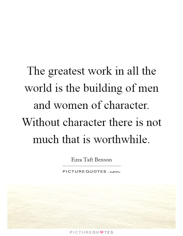 The greatest work in all the world is the building of men and women of character. Without character there is not much that is worthwhile. Picture Quote #1