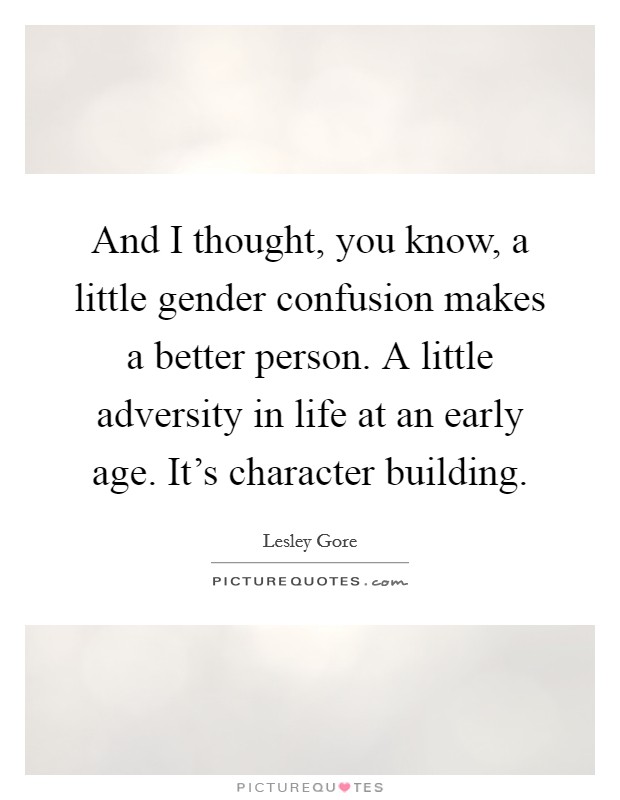 And I thought, you know, a little gender confusion makes a better person. A little adversity in life at an early age. It's character building. Picture Quote #1
