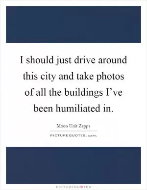 I should just drive around this city and take photos of all the buildings I’ve been humiliated in Picture Quote #1