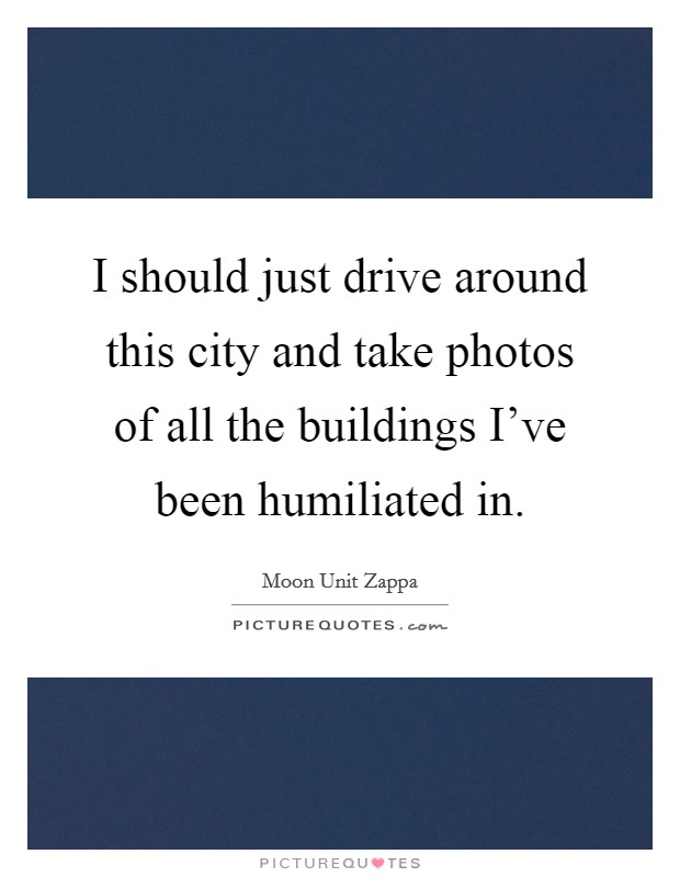 I should just drive around this city and take photos of all the buildings I've been humiliated in. Picture Quote #1