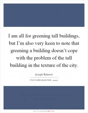I am all for greening tall buildings, but I’m also very keen to note that greening a building doesn’t cope with the problem of the tall building in the texture of the city Picture Quote #1
